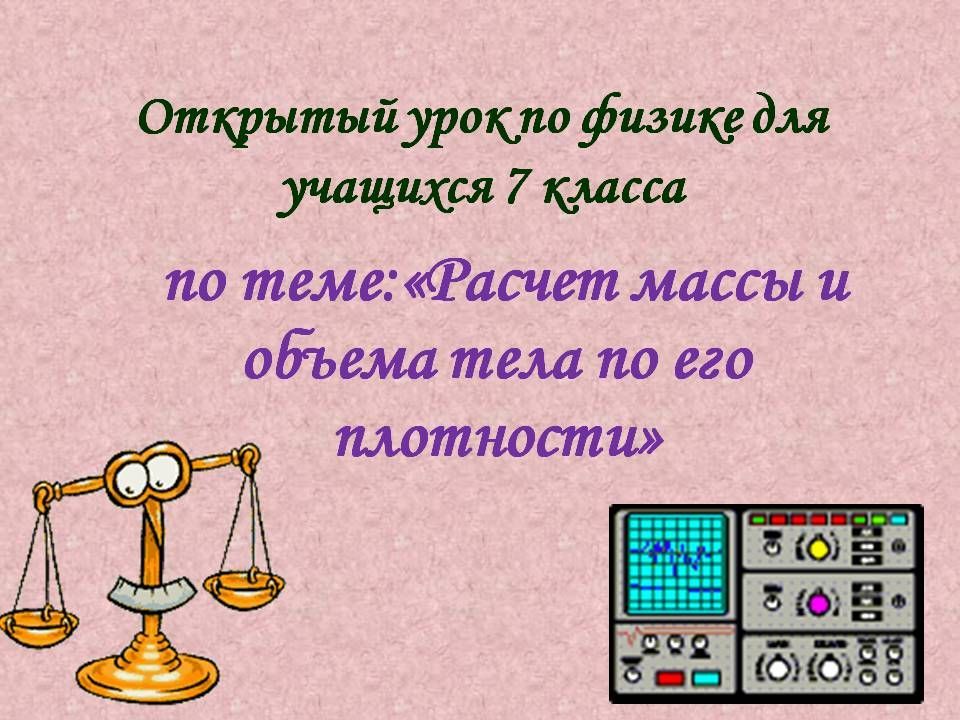 Плотность и масса 7 класс физика. Расчет массы и объема тела. Расчет массы и объема тела по его плотности. Открытые уроки по физике. Урок физики расчет массы и объема тела по его плотности.